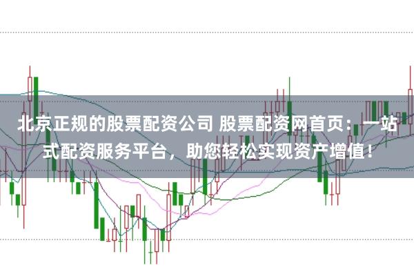 北京正规的股票配资公司 股票配资网首页：一站式配资服务平台，助您轻松实现资产增值！