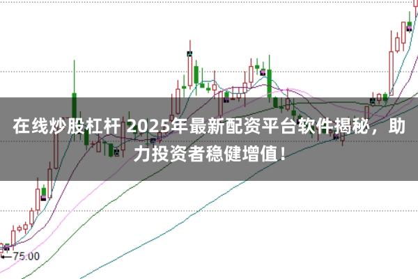 在线炒股杠杆 2025年最新配资平台软件揭秘，助力投资者稳健增值！