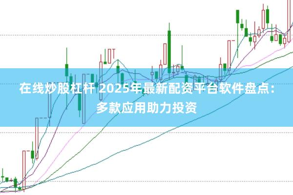 在线炒股杠杆 2025年最新配资平台软件盘点：多款应用助力投资