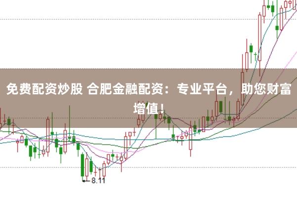 免费配资炒股 合肥金融配资：专业平台，助您财富增值！