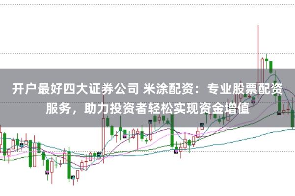 开户最好四大证券公司 米涂配资：专业股票配资服务，助力投资者轻松实现资金增值