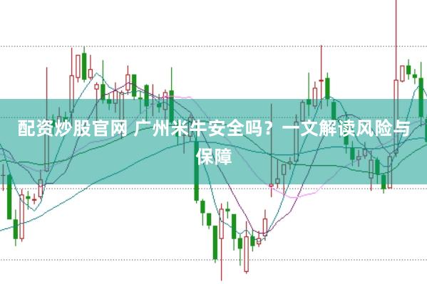 配资炒股官网 广州米牛安全吗？一文解读风险与保障