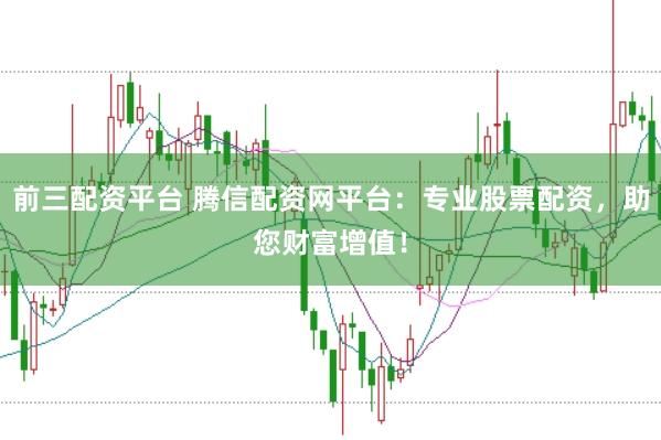 前三配资平台 腾信配资网平台：专业股票配资，助您财富增值！
