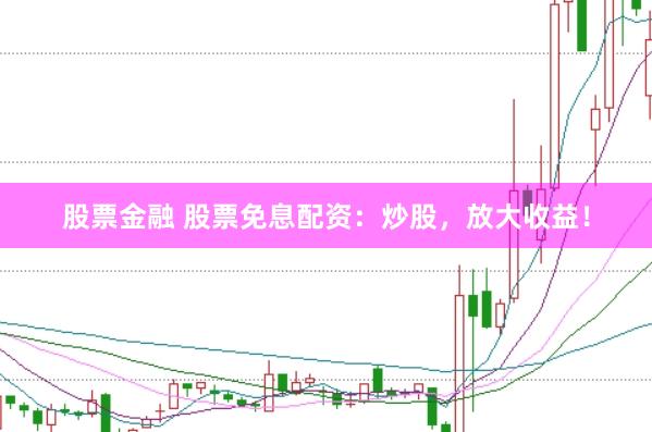 股票金融 股票免息配资：炒股，放大收益！