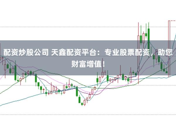 配资炒股公司 天鑫配资平台：专业股票配资，助您财富增值！