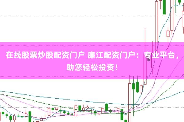 在线股票炒股配资门户 廉江配资门户：专业平台，助您轻松投资！