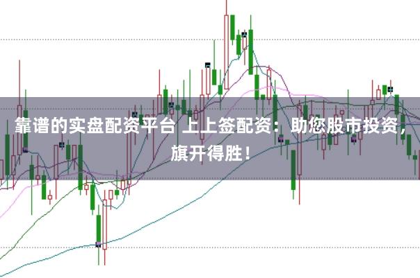 靠谱的实盘配资平台 上上签配资：助您股市投资，旗开得胜！