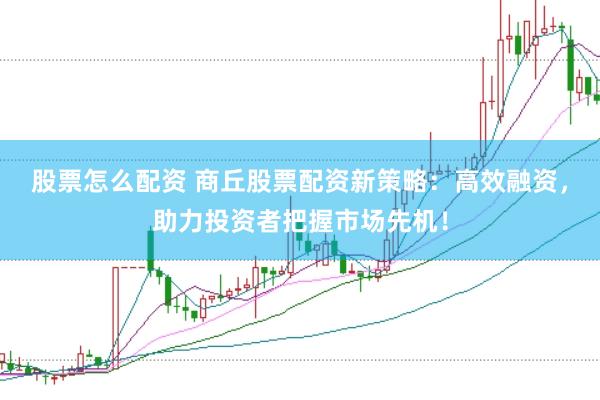 股票怎么配资 商丘股票配资新策略：高效融资，助力投资者把握市场先机！