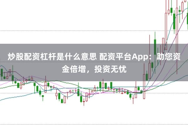 炒股配资杠杆是什么意思 配资平台App：助您资金倍增，投资无忧