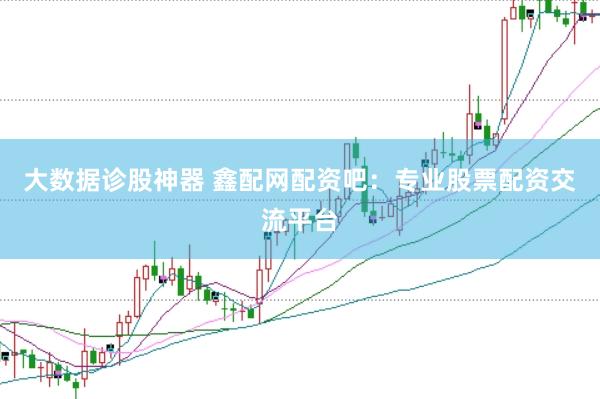 大数据诊股神器 鑫配网配资吧：专业股票配资交流平台