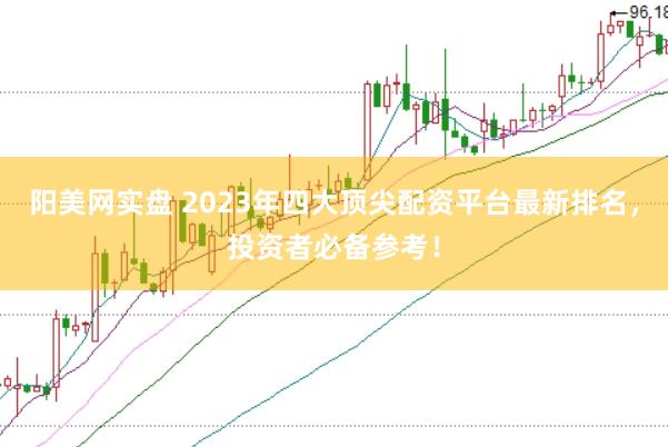 阳美网实盘 2023年四大顶尖配资平台最新排名，投资者必备参考！