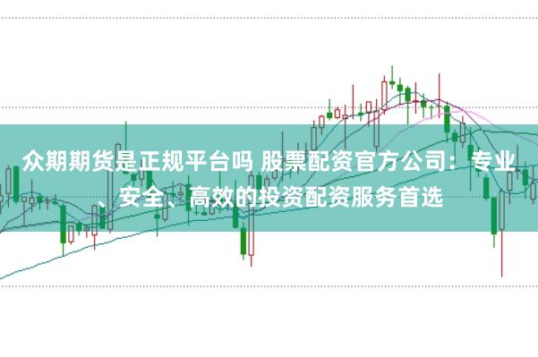 众期期货是正规平台吗 股票配资官方公司：专业、安全、高效的投资配资服务首选