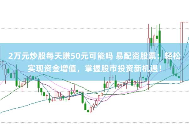 2万元炒股每天赚50元可能吗 易配资股票：轻松实现资金增值，掌握股市投资新机遇！