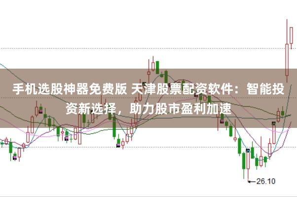 手机选股神器免费版 天津股票配资软件：智能投资新选择，助力股市盈利加速