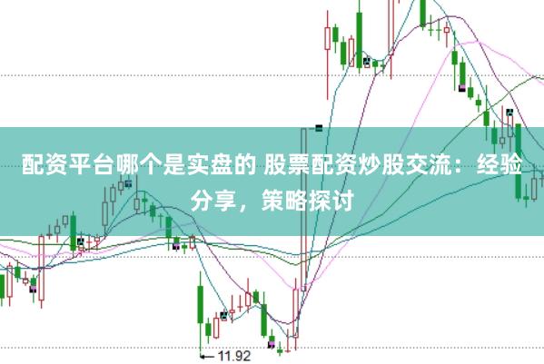配资平台哪个是实盘的 股票配资炒股交流：经验分享，策略探讨