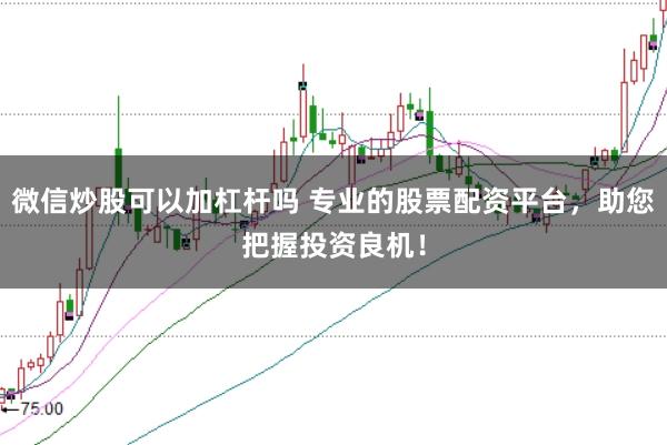 微信炒股可以加杠杆吗 专业的股票配资平台，助您把握投资良机！