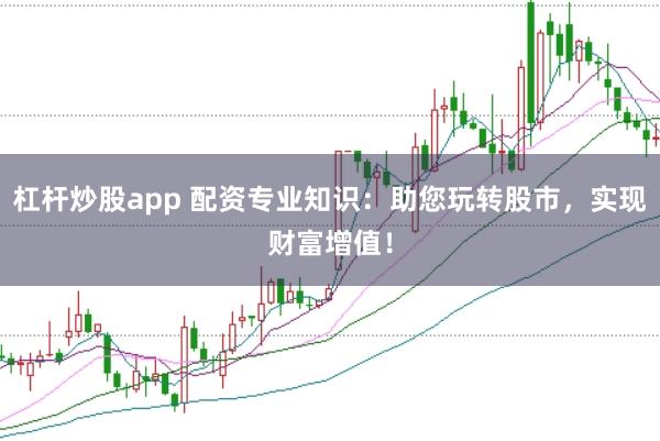 杠杆炒股app 配资专业知识：助您玩转股市，实现财富增值！