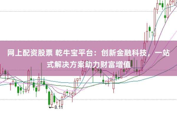 网上配资股票 乾牛宝平台：创新金融科技，一站式解决方案助力财富增值