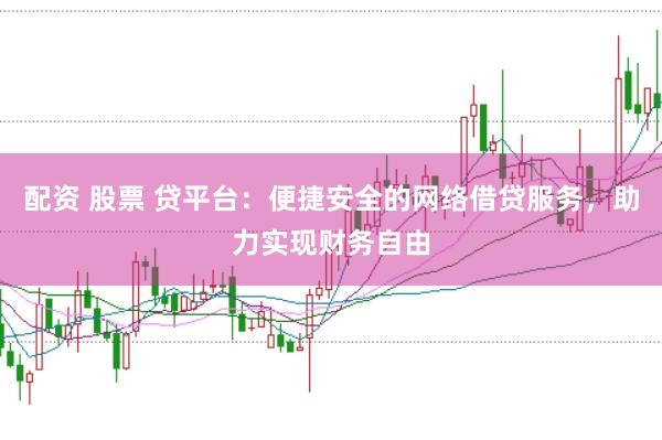 配资 股票 贷平台：便捷安全的网络借贷服务，助力实现财务自由