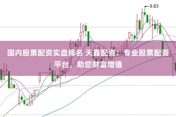 国内股票配资实盘排名 天鑫配资：专业股票配资平台，助您财富增值