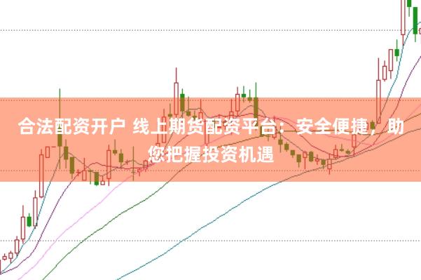 合法配资开户 线上期货配资平台：安全便捷，助您把握投资机遇