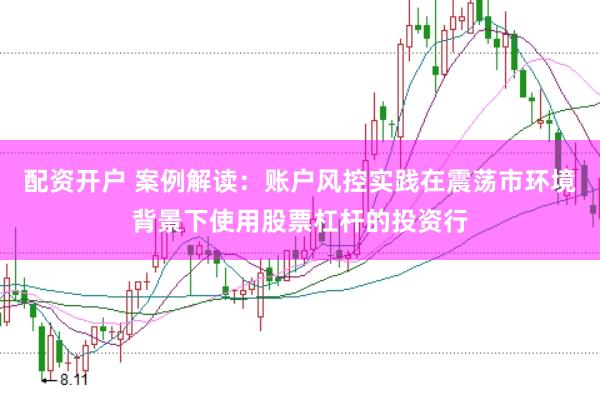 配资开户 案例解读：账户风控实践在震荡市环境背景下使用股票杠杆的投资行