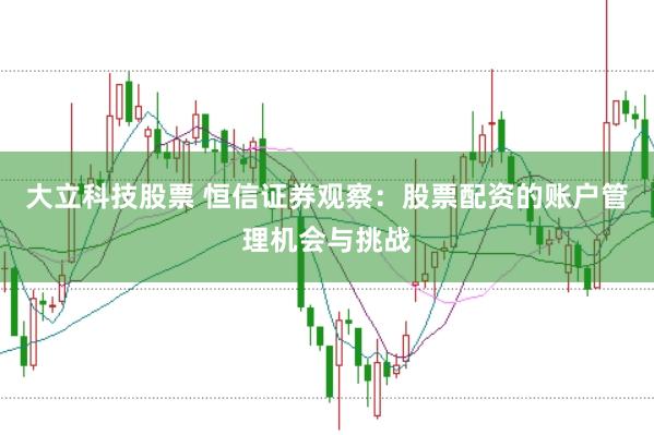 大立科技股票 恒信证券观察：股票配资的账户管理机会与挑战