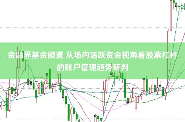 金融界基金频道 从场内活跃资金视角看股票杠杆的账户管理趋势研判