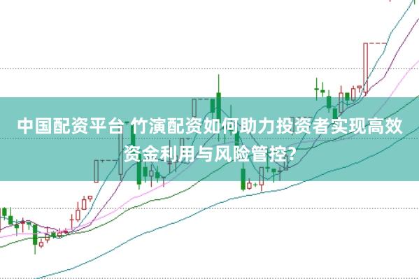 中国配资平台 竹演配资如何助力投资者实现高效资金利用与风险管控？