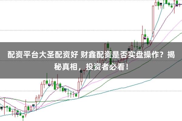 配资平台大圣配资好 财鑫配资是否实盘操作？揭秘真相，投资者必看！