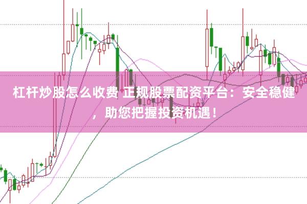 杠杆炒股怎么收费 正规股票配资平台：安全稳健，助您把握投资机遇！