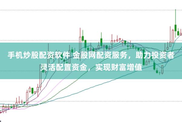 手机炒股配资软件 金股网配资服务，助力投资者灵活配置资金，实现财富增值