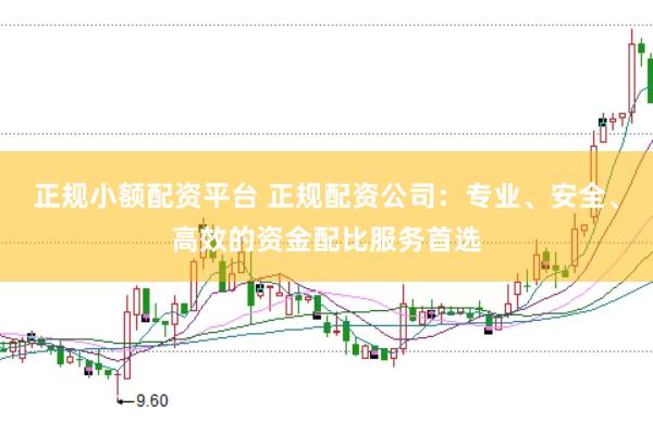正规小额配资平台 正规配资公司：专业、安全、高效的资金配比服务首选