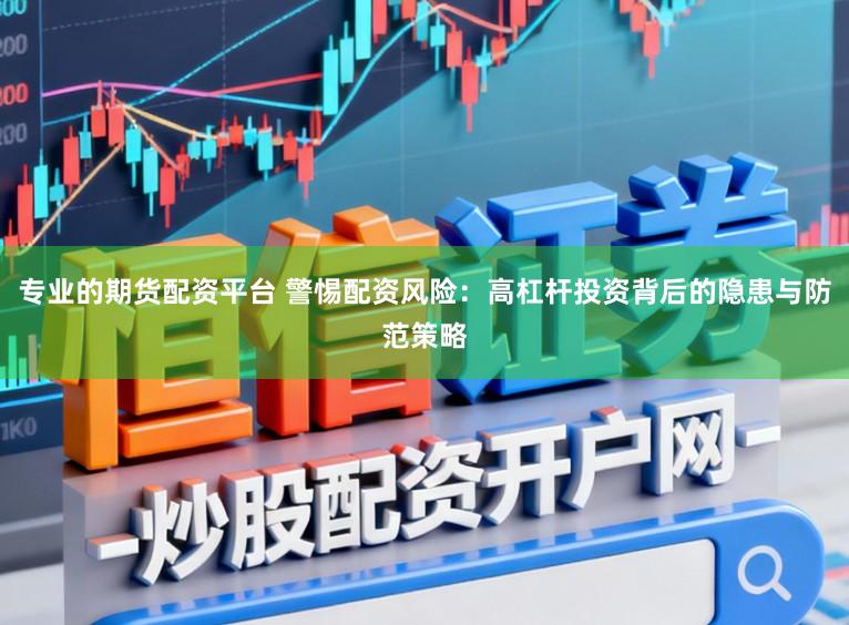 专业的期货配资平台 警惕配资风险：高杠杆投资背后的隐患与防范策略