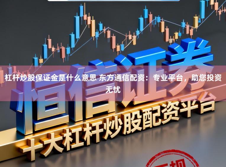 杠杆炒股保证金是什么意思 东方通信配资：专业平台，助您投资无忧