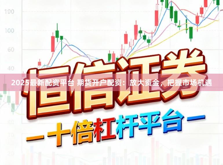 2025最新配资平台 期货开户配资：放大资金，把握市场机遇