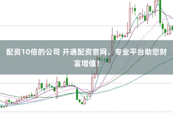配资10倍的公司 开通配资官网，专业平台助您财富增值！