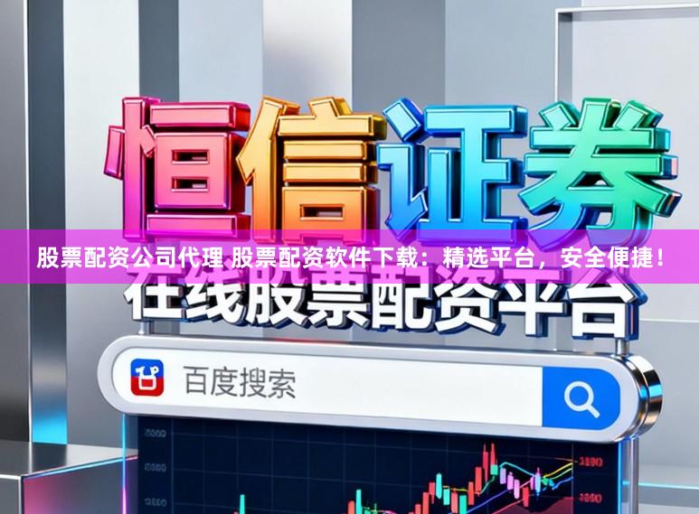 股票配资公司代理 股票配资软件下载：精选平台，安全便捷！