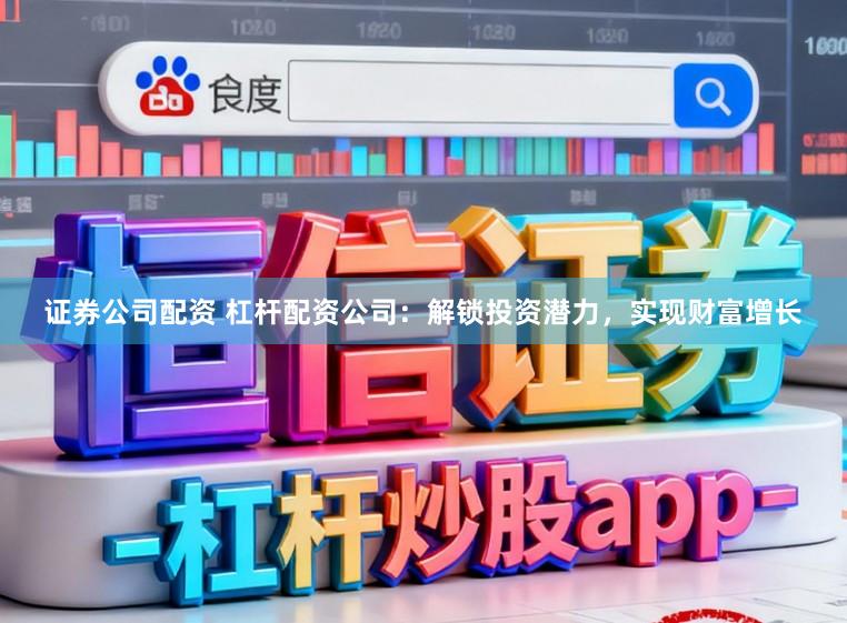 证券公司配资 杠杆配资公司：解锁投资潜力，实现财富增长