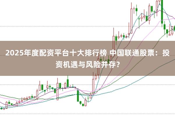 2025年度配资平台十大排行榜 中国联通股票：投资机遇与风险并存？