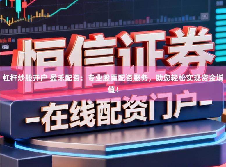 杠杆炒股开户 盈禾配资：专业股票配资服务，助您轻松实现资金增值！