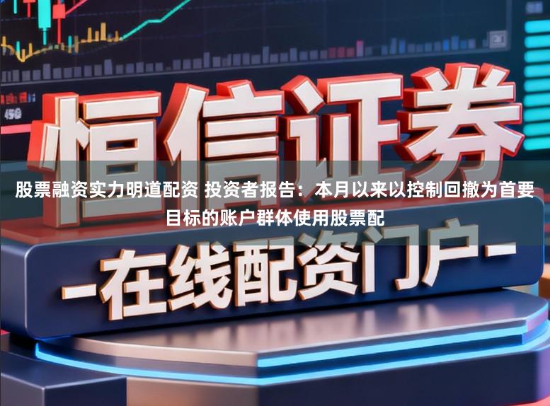 股票融资实力明道配资 投资者报告：本月以来以控制回撤为首要目标的账户群体使用股票配