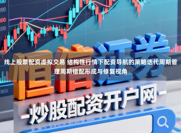 线上股票配资虚拟交易 结构性行情下配资导航的策略迭代周期管理周期错配形成与修复视角