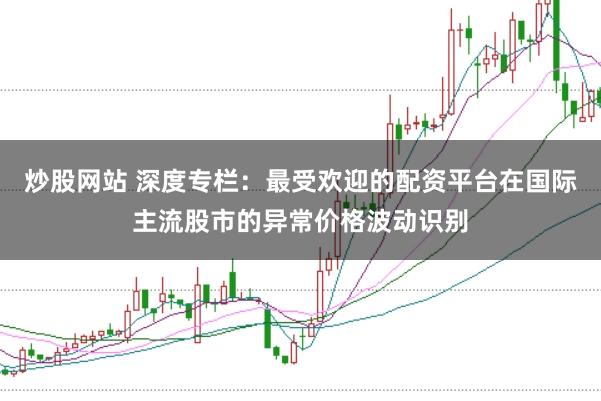 炒股网站 深度专栏：最受欢迎的配资平台在国际主流股市的异常价格波动识别