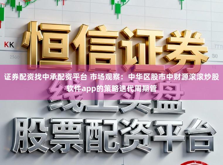 证券配资找中承配资平台 市场观察：中华区股市中财源滚滚炒股软件app的策略迭代周期管