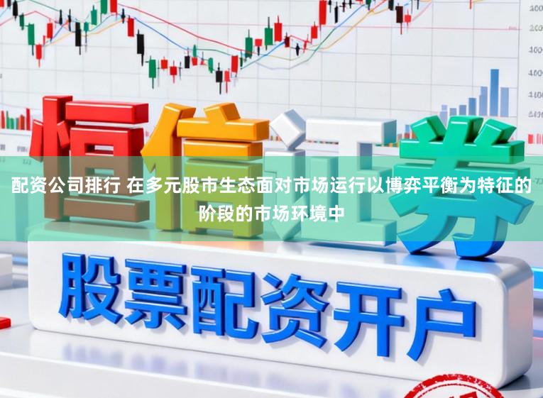 配资公司排行 在多元股市生态面对市场运行以博弈平衡为特征的阶段的市场环境中