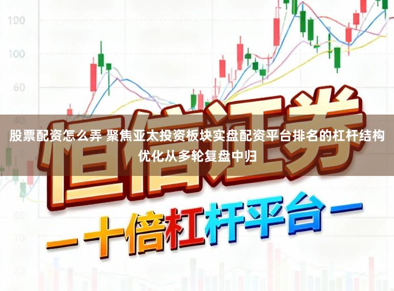 股票配资怎么弄 聚焦亚太投资板块实盘配资平台排名的杠杆结构优化从多轮复盘中归