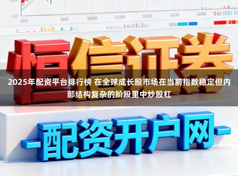 2025年配资平台排行榜 在全球成长股市场在当前指数稳定但内部结构复杂的阶段里中炒股杠