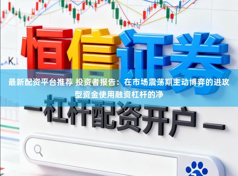 最新配资平台推荐 投资者报告：在市场震荡期主动博弈的进攻型资金使用融资杠杆的净