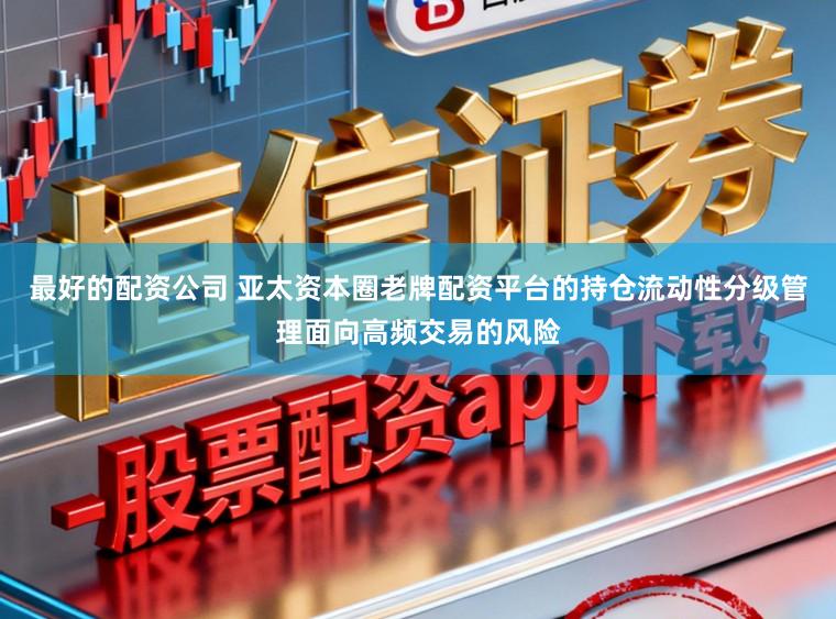最好的配资公司 亚太资本圈老牌配资平台的持仓流动性分级管理面向高频交易的风险